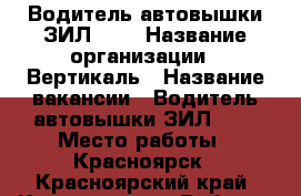 Водитель автовышки ЗИЛ-131 › Название организации ­ Вертикаль › Название вакансии ­ Водитель автовышки ЗИЛ-131 › Место работы ­ Красноярск - Красноярский край, Красноярск г. Работа » Вакансии   . Красноярский край,Красноярск г.